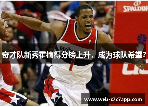奇才队新秀霍楠得分榜上升，成为球队希望？