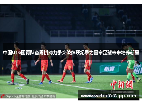中国U16国青队奋勇拼搏力争突破多项纪录为国家足球未来培养新星