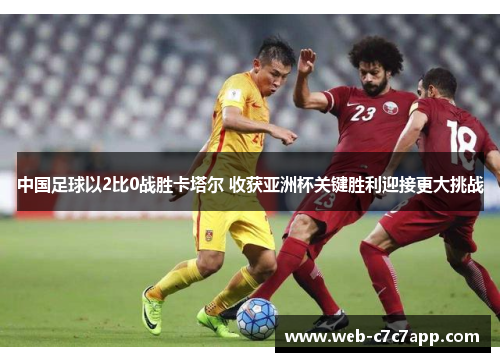 中国足球以2比0战胜卡塔尔 收获亚洲杯关键胜利迎接更大挑战